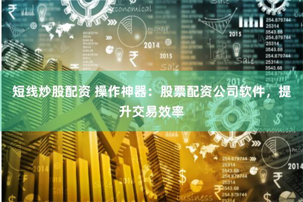 短线炒股配资 操作神器：股票配资公司软件，提升交易效率