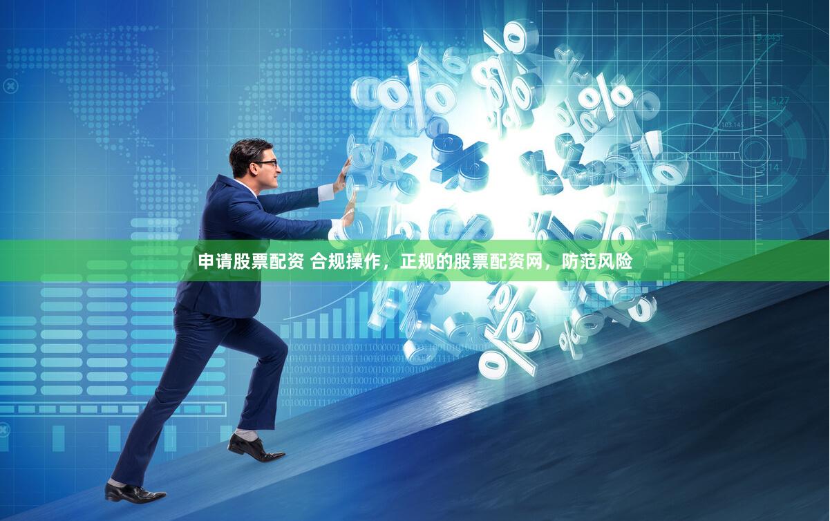申请股票配资 合规操作，正规的股票配资网，防范风险