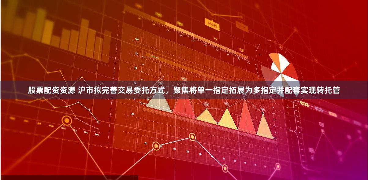 股票配资资源 沪市拟完善交易委托方式，聚焦将单一指定拓展为多指定并配套实现转托管