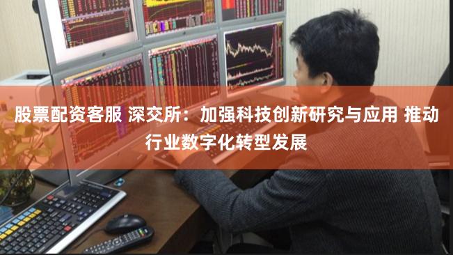股票配资客服 深交所：加强科技创新研究与应用 推动行业数字化转型发展