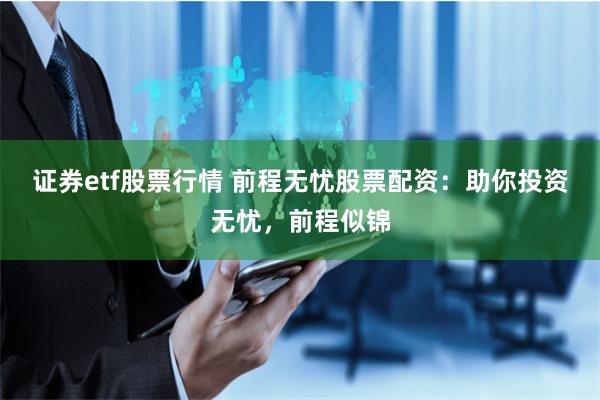 证券etf股票行情 前程无忧股票配资：助你投资无忧，前程似锦