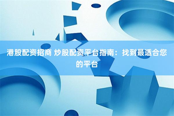 港股配资招商 炒股配资平台指南：找到最适合您的平台