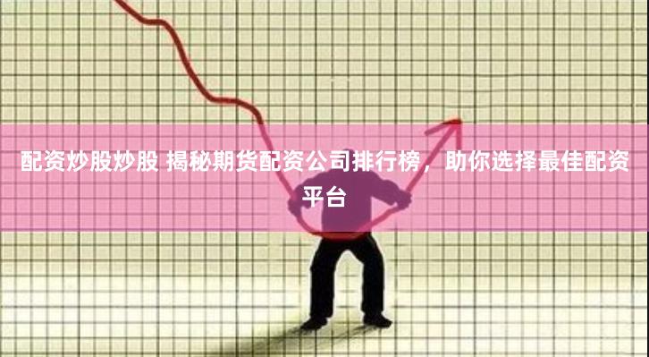 配资炒股炒股 揭秘期货配资公司排行榜，助你选择最佳配资平台