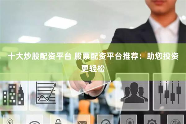 十大炒股配资平台 股票配资平台推荐：助您投资更轻松