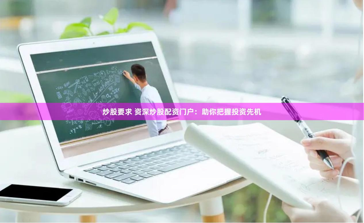 炒股要求 资深炒股配资门户：助你把握投资先机
