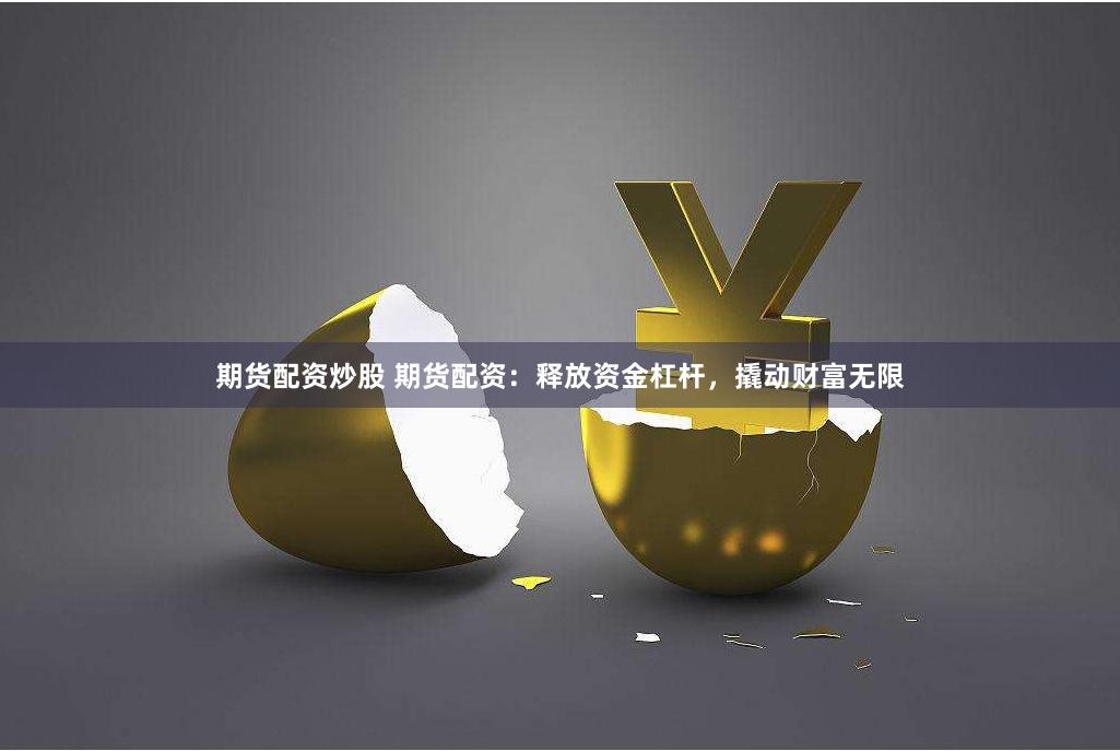 期货配资炒股 期货配资：释放资金杠杆，撬动财富无限