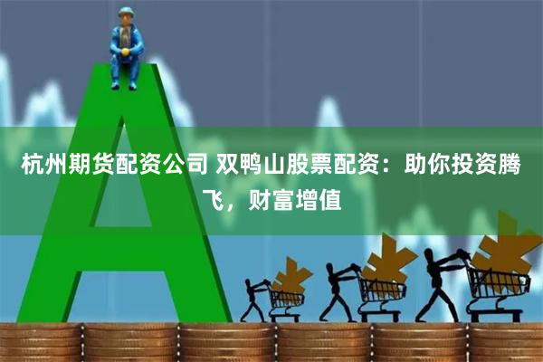 杭州期货配资公司 双鸭山股票配资：助你投资腾飞，财富增值