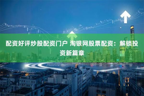 配资好评炒股配资门户 淘银网股票配资：解锁投资新篇章
