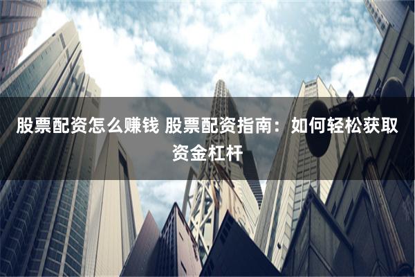 股票配资怎么赚钱 股票配资指南：如何轻松获取资金杠杆