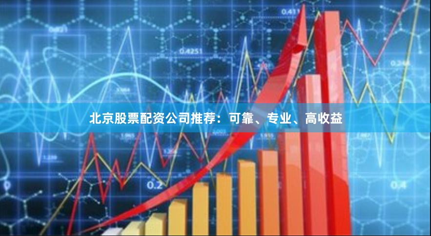 北京股票配资公司推荐：可靠、专业、高收益