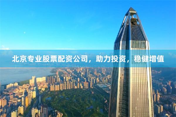 北京专业股票配资公司，助力投资，稳健增值