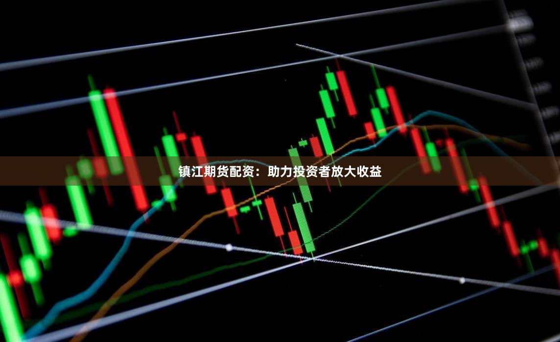 镇江期货配资：助力投资者放大收益