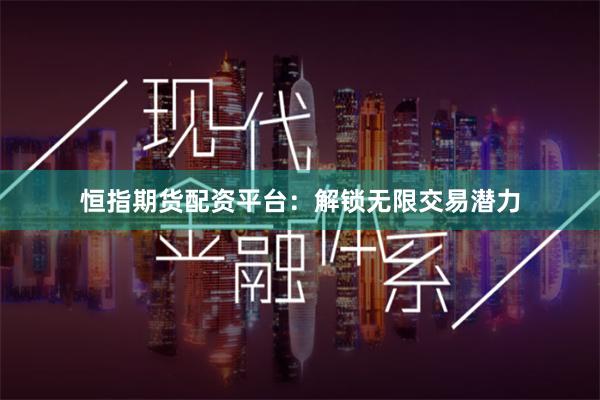 恒指期货配资平台：解锁无限交易潜力