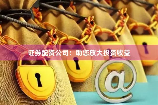 证券配资公司：助您放大投资收益