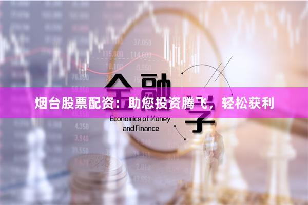 烟台股票配资：助您投资腾飞，轻松获利