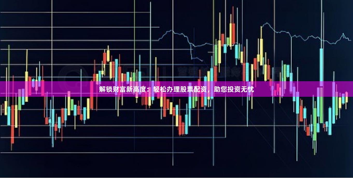 解锁财富新高度：轻松办理股票配资，助您投资无忧