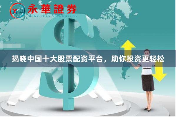 揭晓中国十大股票配资平台，助你投资更轻松