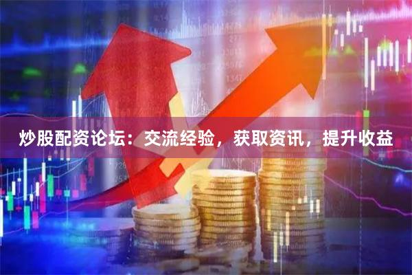 炒股配资论坛：交流经验，获取资讯，提升收益