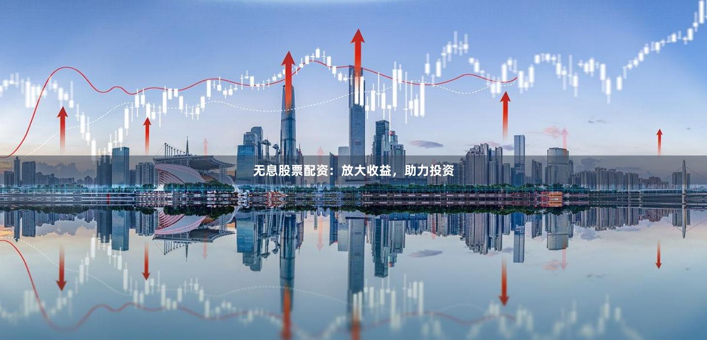 无息股票配资：放大收益，助力投资