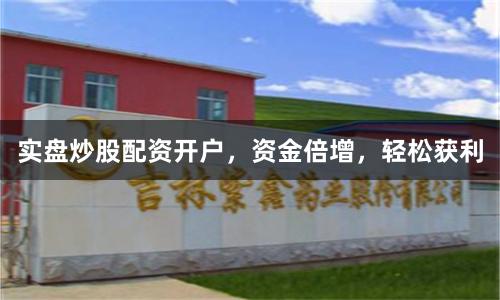 实盘炒股配资开户，资金倍增，轻松获利