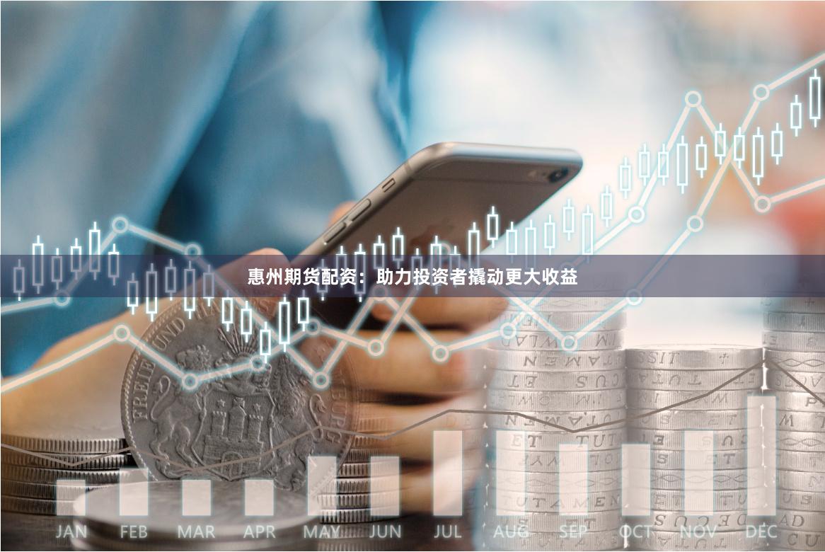 惠州期货配资：助力投资者撬动更大收益