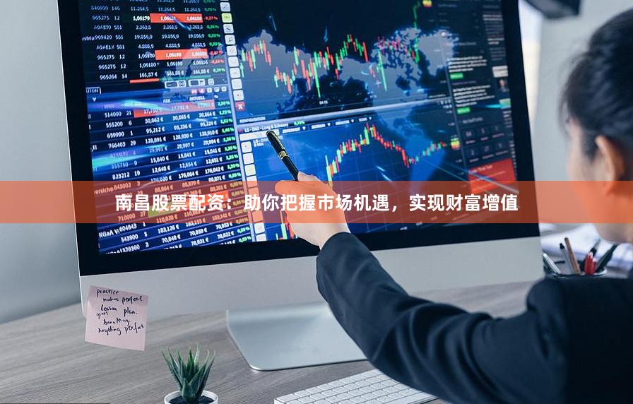 南昌股票配资：助你把握市场机遇，实现财富增值