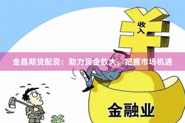 金昌期货配资：助力资金放大，把握市场机遇