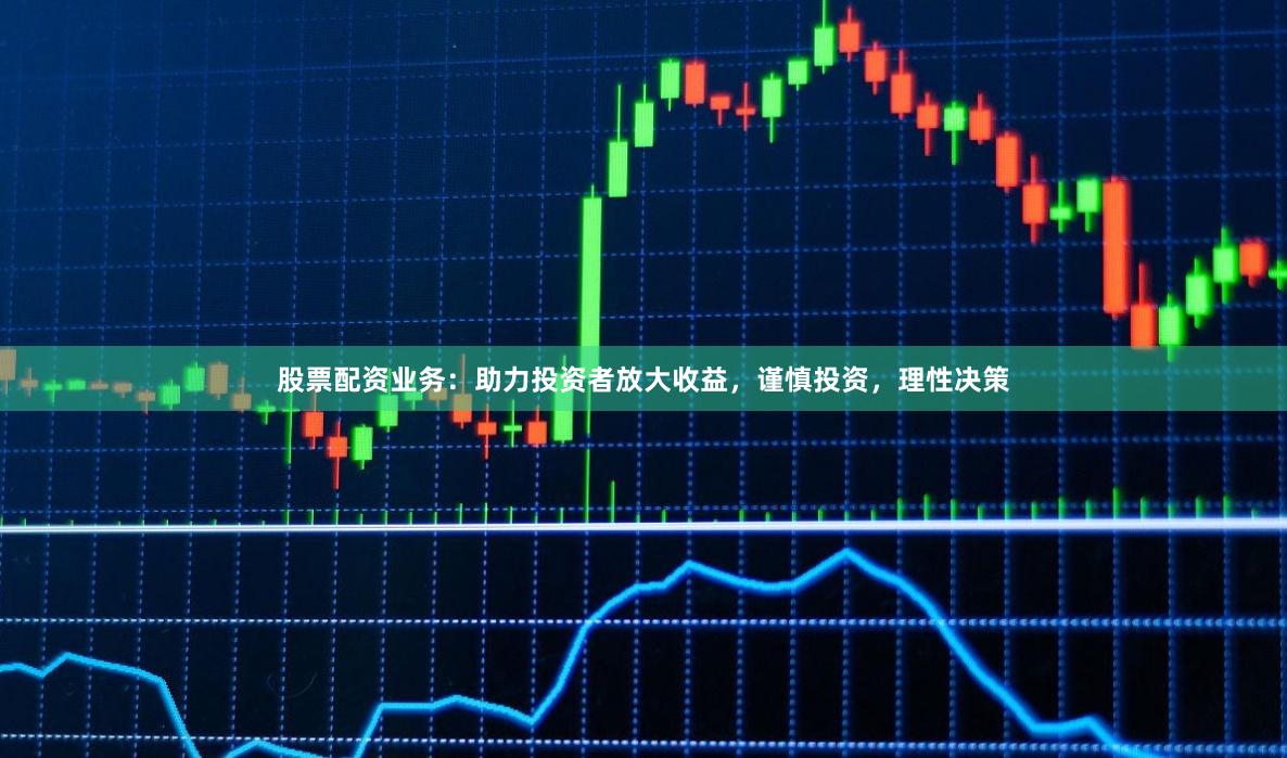 股票配资业务：助力投资者放大收益，谨慎投资，理性决策