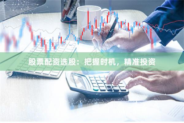 股票配资选股：把握时机，精准投资