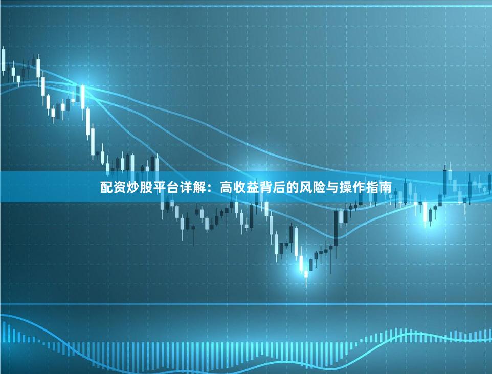 配资炒股平台详解：高收益背后的风险与操作指南