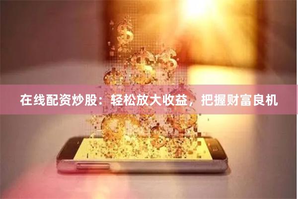 在线配资炒股：轻松放大收益，把握财富良机