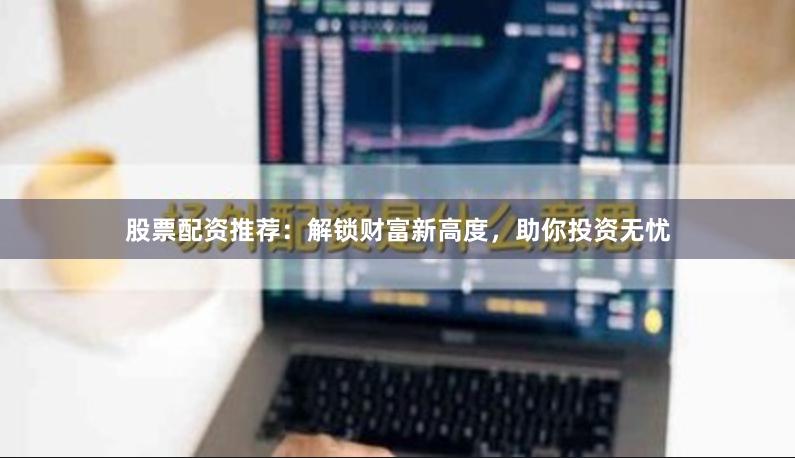 股票配资推荐：解锁财富新高度，助你投资无忧