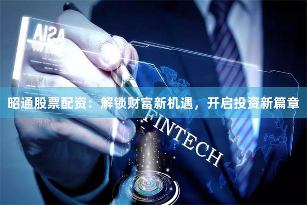 昭通股票配资：解锁财富新机遇，开启投资新篇章