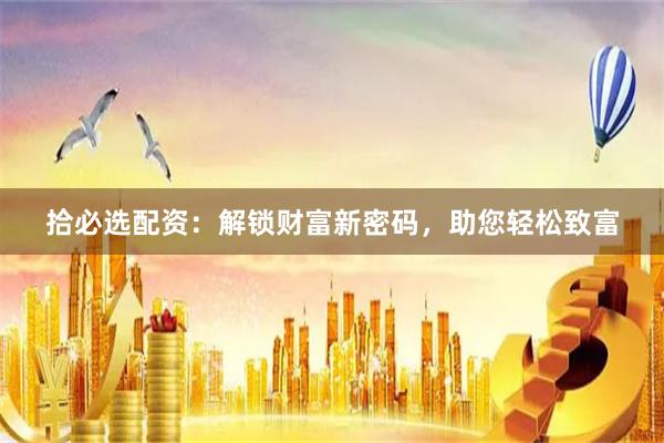 拾必选配资：解锁财富新密码，助您轻松致富