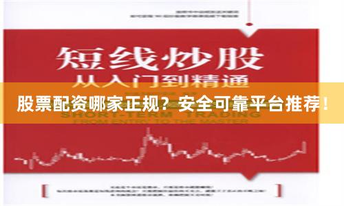 股票配资哪家正规？安全可靠平台推荐！