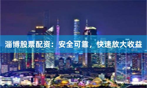 淄博股票配资：安全可靠，快速放大收益