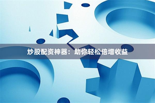 炒股配资神器：助你轻松倍增收益