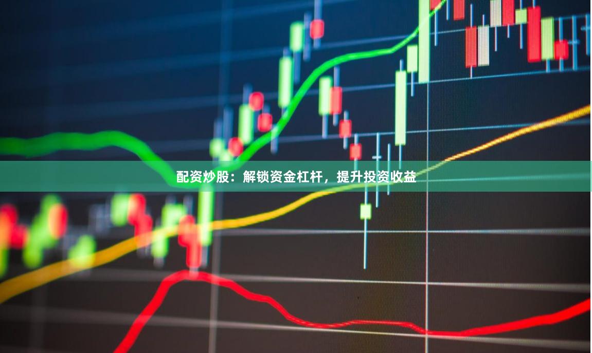 配资炒股：解锁资金杠杆，提升投资收益