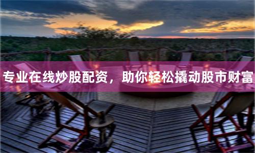 专业在线炒股配资，助你轻松撬动股市财富