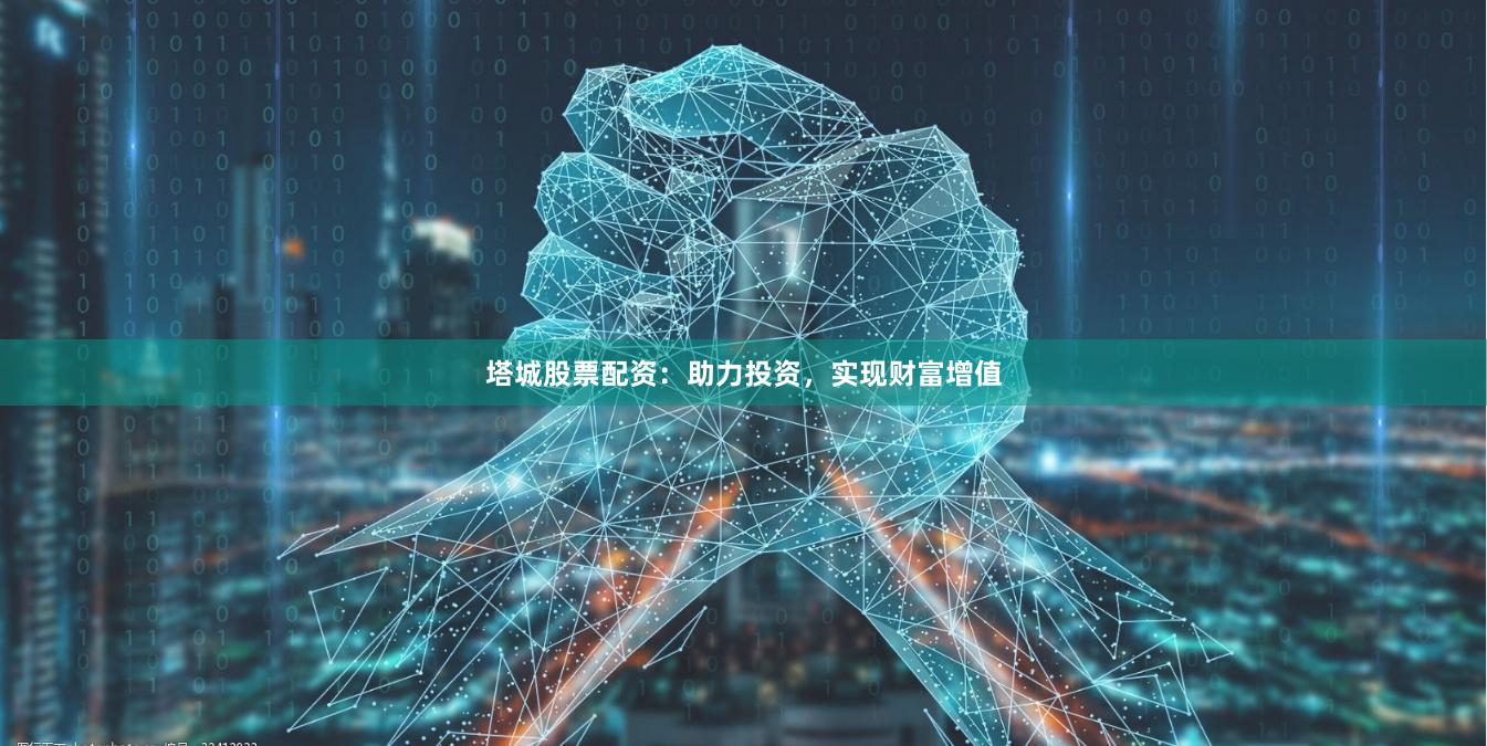 塔城股票配资：助力投资，实现财富增值