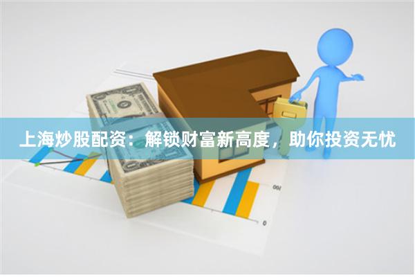 上海炒股配资：解锁财富新高度，助你投资无忧