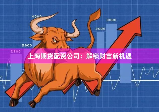 上海期货配资公司：解锁财富新机遇