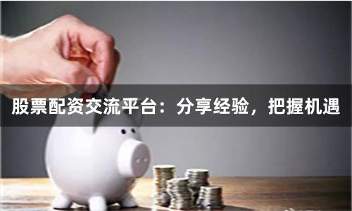 股票配资交流平台：分享经验，把握机遇