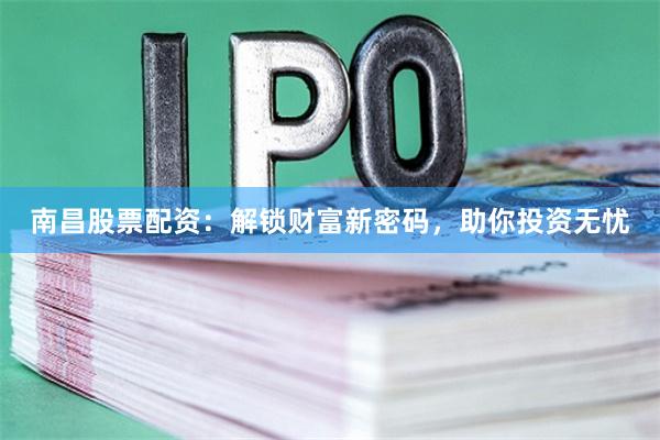 南昌股票配资：解锁财富新密码，助你投资无忧