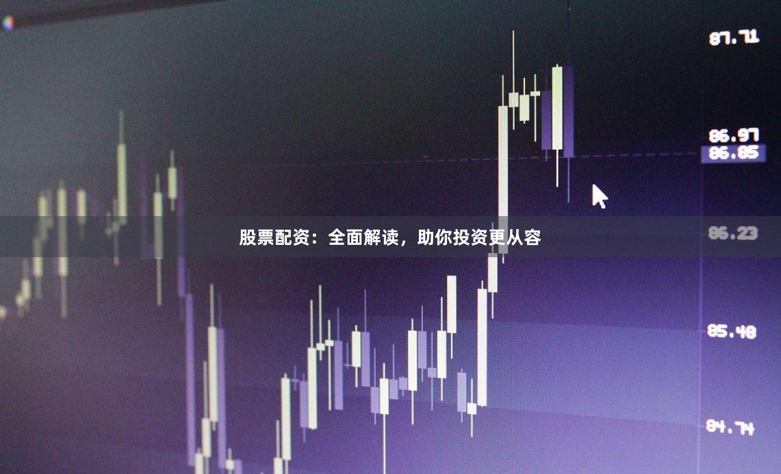 股票配资：全面解读，助你投资更从容