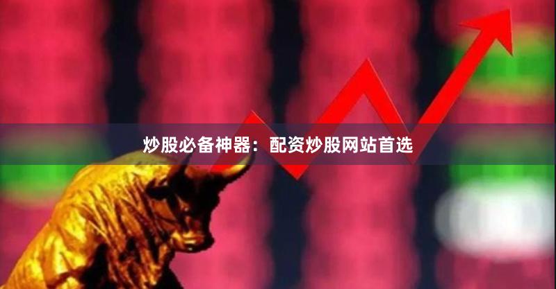 炒股必备神器：配资炒股网站首选