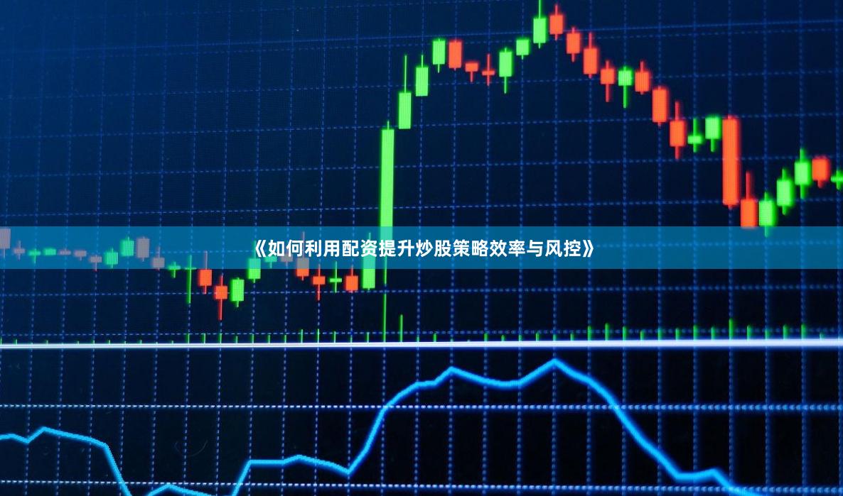 《如何利用配资提升炒股策略效率与风控》