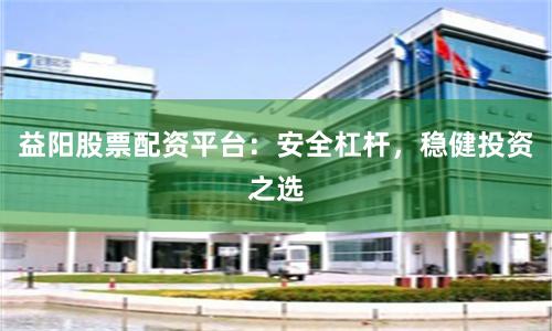 益阳股票配资平台：安全杠杆，稳健投资之选