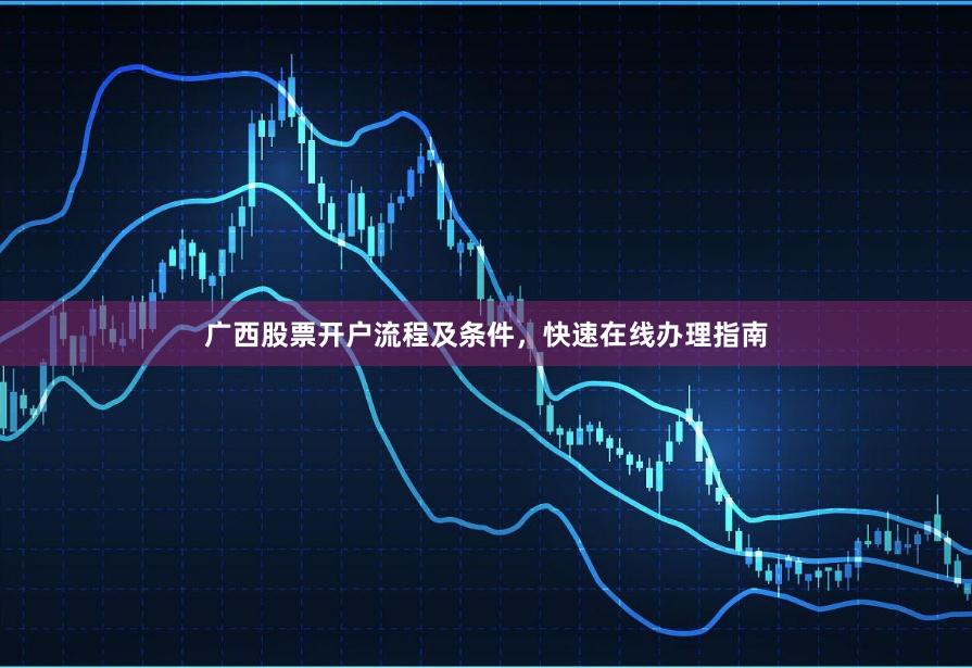 广西股票开户流程及条件，快速在线办理指南