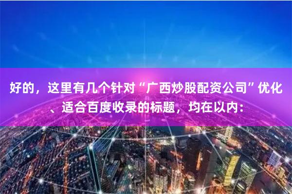 好的，这里有几个针对“广西炒股配资公司”优化、适合百度收录的标题，均在以内：